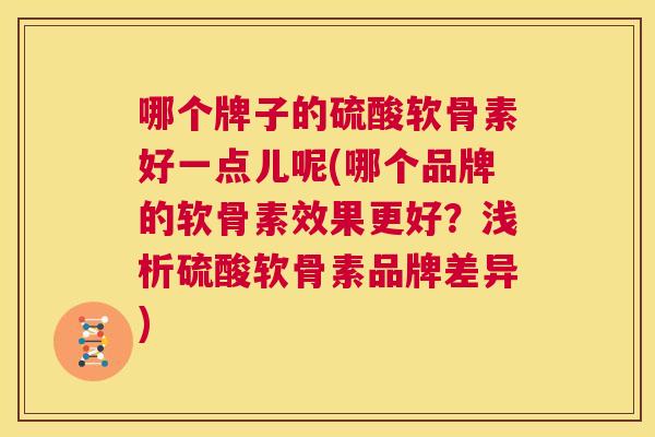 哪个牌子的硫酸软骨素好一点儿呢(哪个品牌的软骨素效果更好？浅析硫酸软骨素品牌差异)