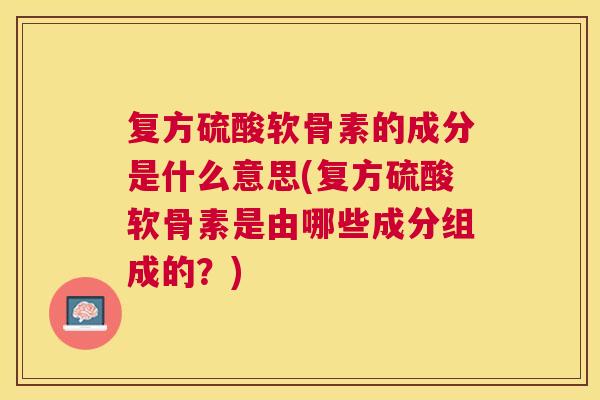 复方硫酸软骨素的成分是什么意思(复方硫酸软骨素是由哪些成分组成的？)