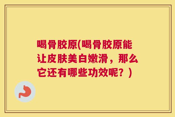 喝骨胶原(喝骨胶原能让皮肤美白嫩滑，那么它还有哪些功效呢？)
