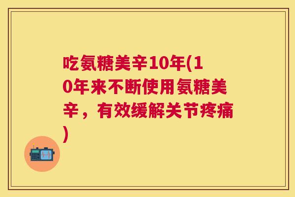 吃氨糖美辛10年(10年来不断使用氨糖美辛，有效缓解关节疼痛)