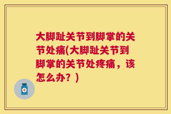 大脚趾关节到脚掌的关节处痛(大脚趾关节到脚掌的关节处疼痛，该怎么办？)