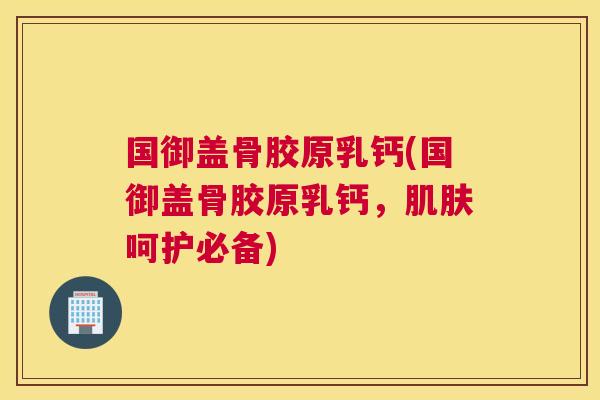 国御盖骨胶原乳钙(国御盖骨胶原乳钙，肌肤呵护必备)