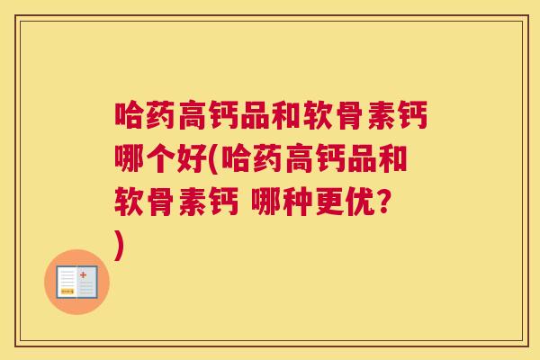 哈药高钙品和软骨素钙哪个好(哈药高钙品和软骨素钙 哪种更优？)
