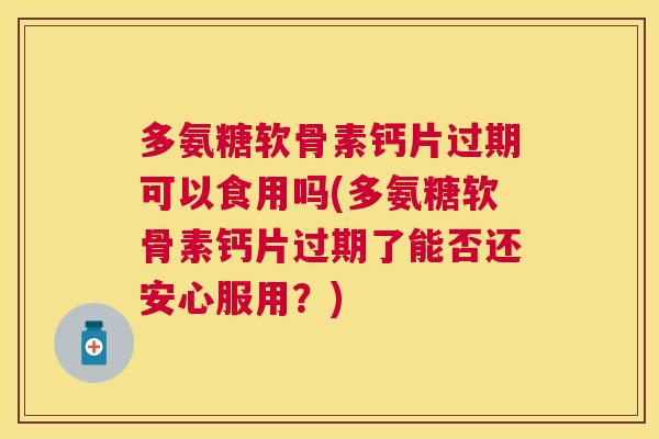 多氨糖软骨素钙片过期可以食用吗(多氨糖软骨素钙片过期了能否还安心服用？)