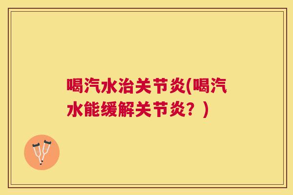 喝汽水治关节炎(喝汽水能缓解关节炎？)