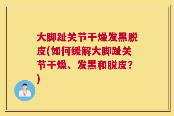 大脚趾关节干燥发黑脱皮(如何缓解大脚趾关节干燥、发黑和脱皮？)