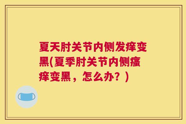 夏天肘关节内侧发痒变黑(夏季肘关节内侧变黑,怎么办?) 夏天肘关节内侧发痒变黑(夏季肘关节内侧变黑,怎么办?)