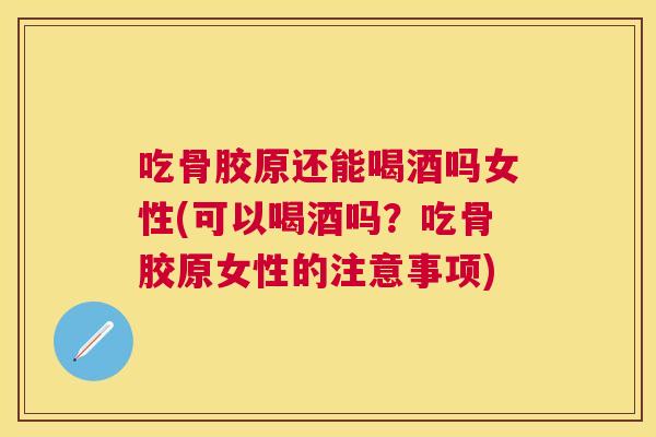 吃骨胶原还能喝酒吗女性(可以喝酒吗？吃骨胶原女性的注意事项)
