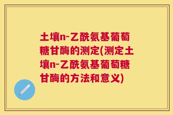土壤n-乙酰氨基葡萄糖甘酶的测定(测定土壤n-乙酰氨基葡萄糖甘酶的方法和意义)