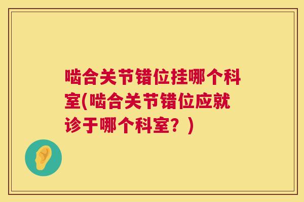啮合关节错位挂哪个科室(啮合关节错位应就诊于哪个科室？)
