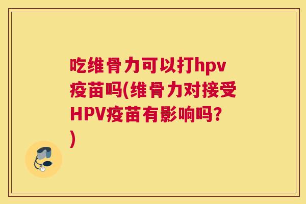 吃维骨力可以打hpv疫苗吗(维骨力对接受HPV疫苗有影响吗？)