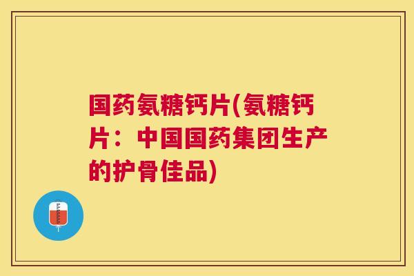国药氨糖钙片(氨糖钙片：中国国药集团生产的护骨佳品)