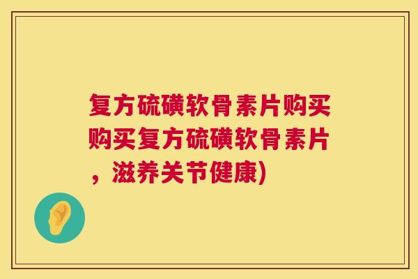 复方硫磺软骨素片购买购买复方硫磺软骨素片，滋养关节健康)