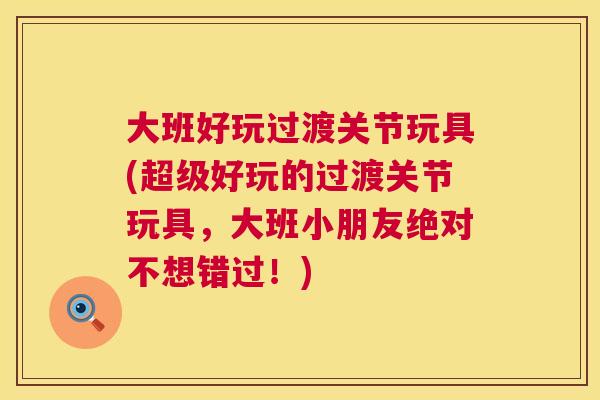 大班好玩过渡关节玩具(超级好玩的过渡关节玩具，大班小朋友绝对不想错过！)