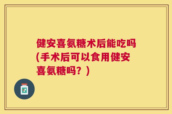 健安喜氨糖术后能吃吗(手术后可以食用健安喜氨糖吗？)