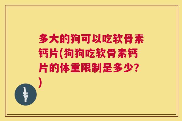多大的狗可以吃软骨素钙片(狗狗吃软骨素钙片的体重限制是多少？)