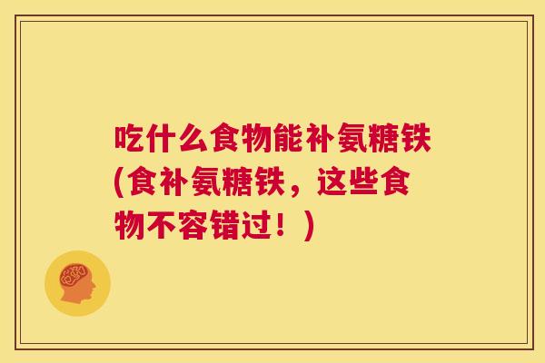 吃什么食物能补氨糖铁(食补氨糖铁，这些食物不容错过！)