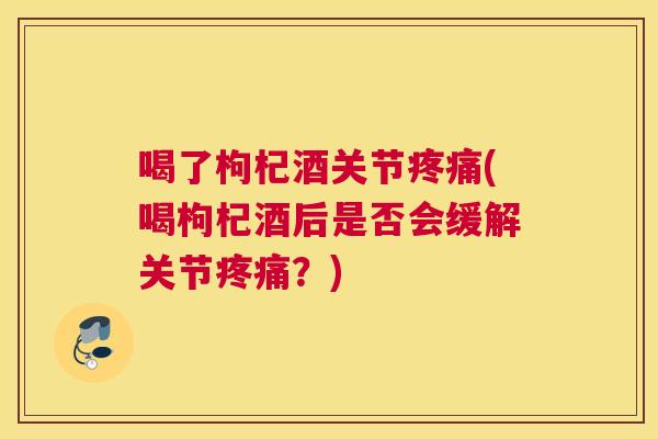 喝了枸杞酒关节疼痛(喝枸杞酒后是否会缓解关节疼痛？)