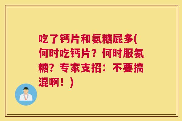 吃了钙片和氨糖屁多(何时吃钙片？何时服氨糖？专家支招：不要搞混啊！)