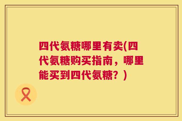 四代氨糖哪里有卖(四代氨糖购买指南，哪里能买到四代氨糖？)