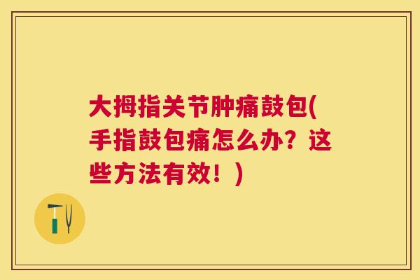 大拇指关节肿痛鼓包(手指鼓包痛怎么办?这些方法有效!) 大拇指关节肿痛鼓包(手指鼓包痛怎么办?这些方法有效!)