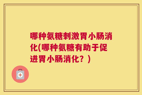 哪种氨糖刺激胃小肠消化(哪种氨糖有助于促进胃小肠消化？)