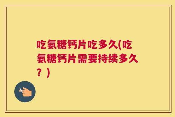 吃氨糖钙片吃多久(吃氨糖钙片需要持续多久？)