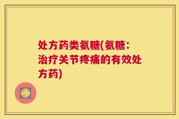 处方药类氨糖(氨糖：治疗关节疼痛的有效处方药)