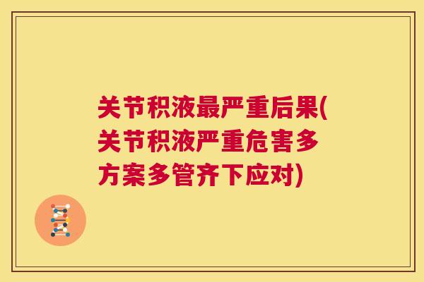 关节积液严重后果(关节积液严重危害多 方案多管齐下应对) 关节积液严重后果(关节积液严重危害多 方案多管齐下应对)
