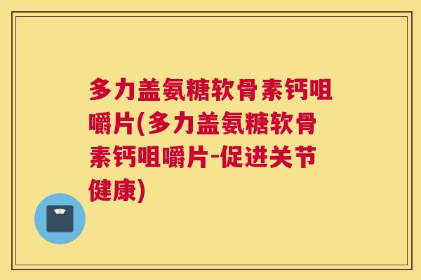多力盖氨糖软骨素钙咀嚼片(多力盖氨糖软骨素钙咀嚼片-促进关节健康)