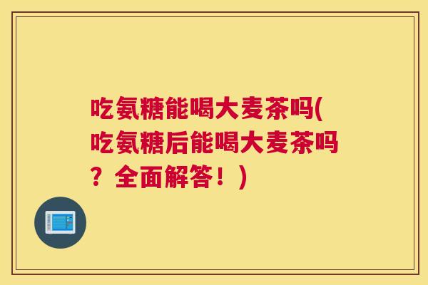 吃氨糖能喝大麦茶吗(吃氨糖后能喝大麦茶吗？全面解答！)