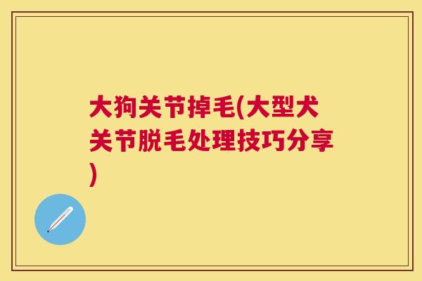 大狗关节掉毛(大型犬关节脱毛处理技巧分享) 大狗关节掉毛(大型犬关节脱毛处理技巧分享)