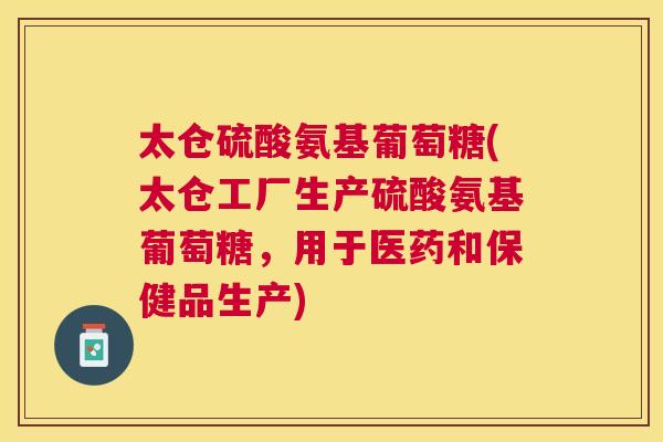 太仓硫酸氨基葡萄糖(太仓工厂生产硫酸氨基葡萄糖，用于医药和保健品生产)