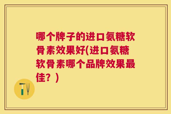 哪个牌子的进口氨糖软骨素效果好(进口氨糖软骨素哪个品牌效果最佳？)