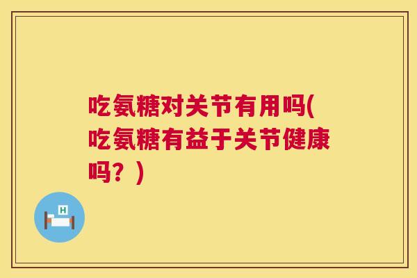 吃氨糖对关节有用吗(吃氨糖有益于关节健康吗？)