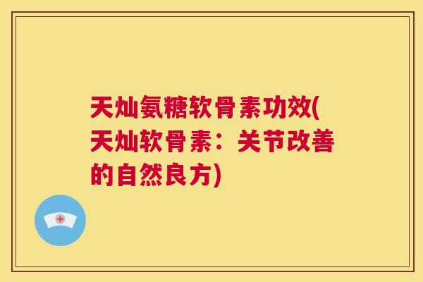 天灿氨糖软骨素功效(天灿软骨素：关节改善的自然良方)