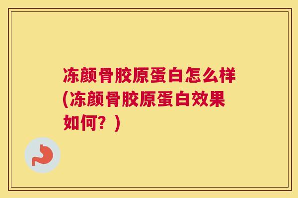 冻颜骨胶原蛋白怎么样(冻颜骨胶原蛋白效果如何？)