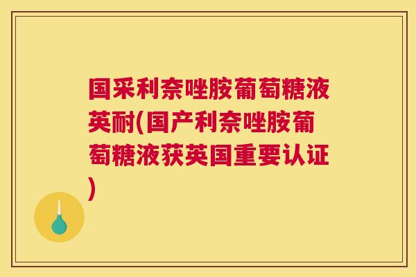 国采利奈唑胺葡萄糖液英耐(国产利奈唑胺葡萄糖液获英国重要认证)