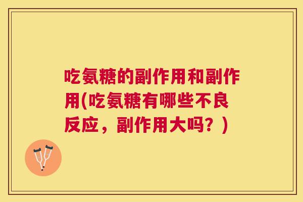 吃氨糖的副作用和副作用(吃氨糖有哪些不良反应，副作用大吗？)