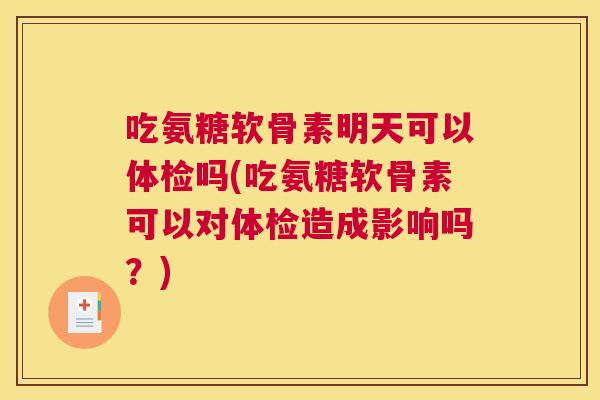 吃氨糖软骨素明天可以体检吗(吃氨糖软骨素可以对体检造成影响吗？)