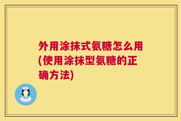 外用涂抹式氨糖怎么用(使用涂抹型氨糖的正确方法)