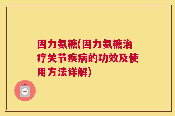 固力氨糖(固力氨糖治疗关节疾病的功效及使用方法详解)