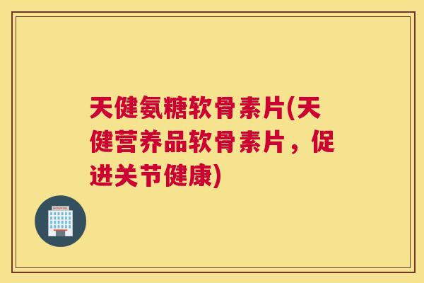 天健氨糖软骨素片(天健营养品软骨素片,促进关节健康) 天健氨糖软骨素片(天健营养品软骨素片,促进关节健康)