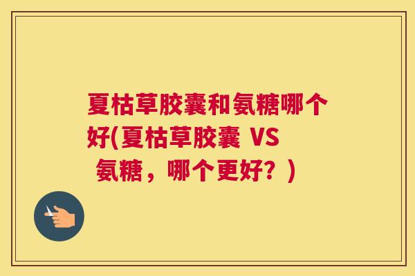 夏枯草胶囊和氨糖哪个好(夏枯草胶囊 VS 氨糖,哪个更好?) 夏枯草胶囊和氨糖哪个好(夏枯草胶囊 VS 氨糖,哪个更好?)