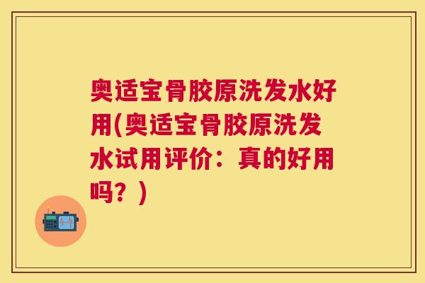 奥适宝骨胶原洗发水好用(奥适宝骨胶原洗发水试用评价：真的好用吗？)