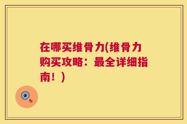 在哪买维骨力(维骨力购买攻略：全详细指南！)
