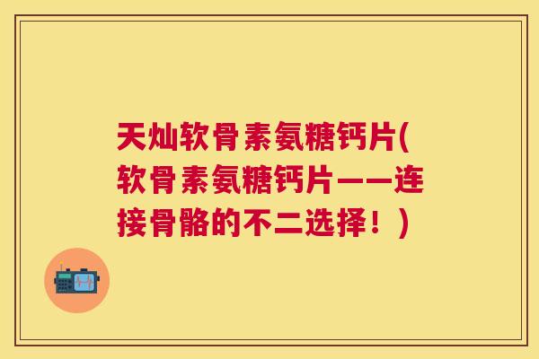 天灿软骨素氨糖钙片(软骨素氨糖钙片——连接骨骼的不二选择！)