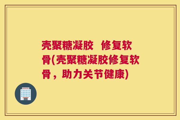 壳聚糖凝胶  修复软骨(壳聚糖凝胶修复软骨，助力关节健康)