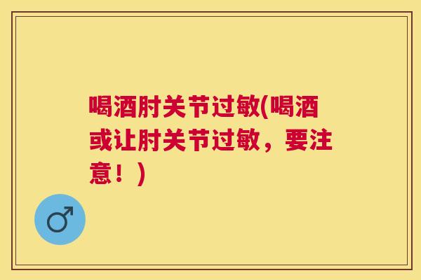 喝酒肘关节过敏(喝酒或让肘关节过敏，要注意！)