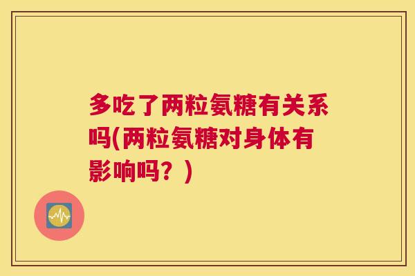 多吃了两粒氨糖有关系吗(两粒氨糖对身体有影响吗？)